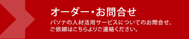 オーダー・お問合せ　パソナの人材活用サービスについてのお問合せ、  ご依頼はこちらよりご連絡ください。